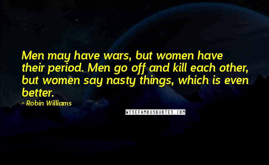 Robin Williams Quotes: Men may have wars, but women have their period. Men go off and kill each other, but women say nasty things, which is even better.