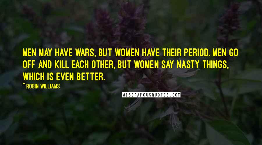 Robin Williams Quotes: Men may have wars, but women have their period. Men go off and kill each other, but women say nasty things, which is even better.