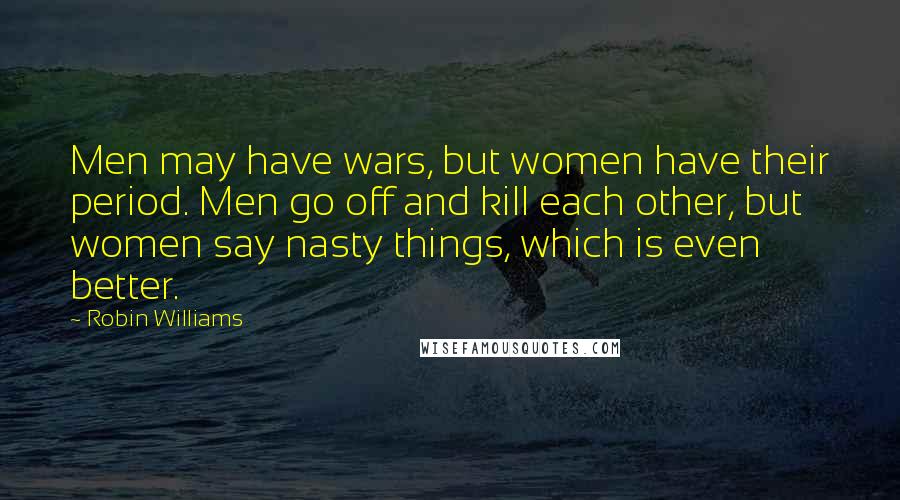 Robin Williams Quotes: Men may have wars, but women have their period. Men go off and kill each other, but women say nasty things, which is even better.