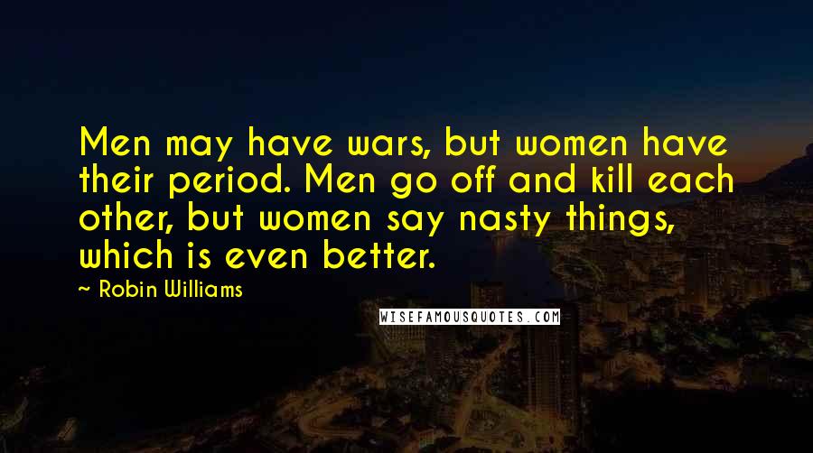 Robin Williams Quotes: Men may have wars, but women have their period. Men go off and kill each other, but women say nasty things, which is even better.