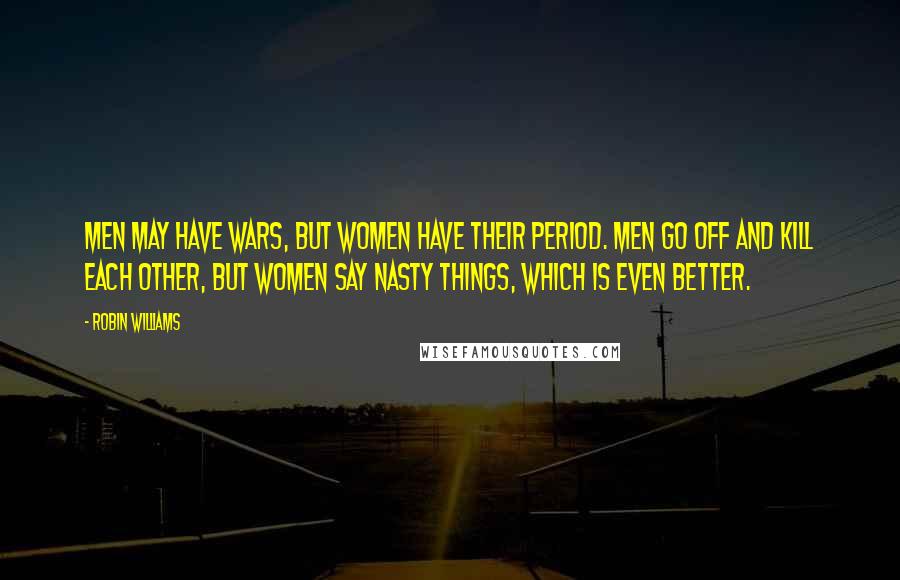 Robin Williams Quotes: Men may have wars, but women have their period. Men go off and kill each other, but women say nasty things, which is even better.