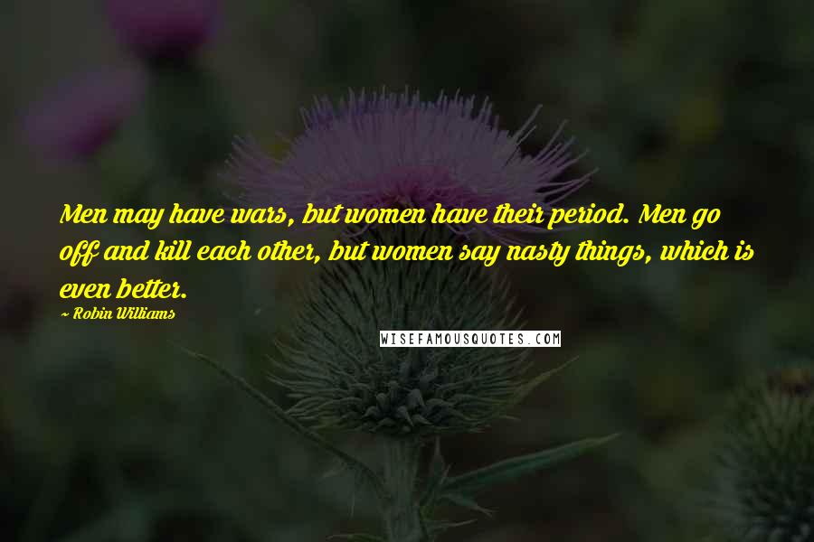 Robin Williams Quotes: Men may have wars, but women have their period. Men go off and kill each other, but women say nasty things, which is even better.