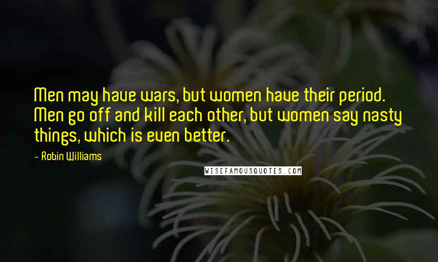 Robin Williams Quotes: Men may have wars, but women have their period. Men go off and kill each other, but women say nasty things, which is even better.