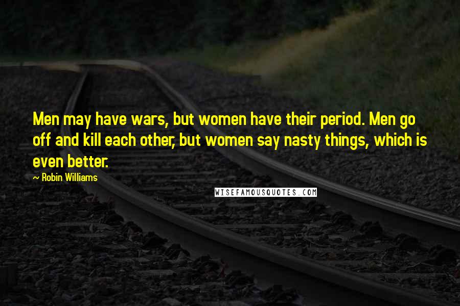 Robin Williams Quotes: Men may have wars, but women have their period. Men go off and kill each other, but women say nasty things, which is even better.