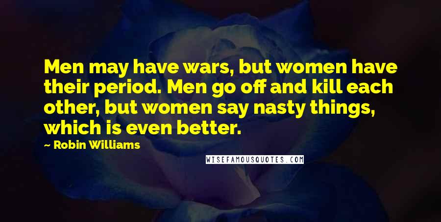 Robin Williams Quotes: Men may have wars, but women have their period. Men go off and kill each other, but women say nasty things, which is even better.