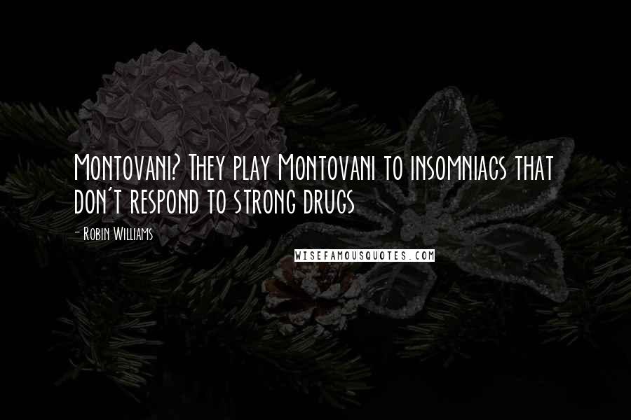 Robin Williams Quotes: Montovani? They play Montovani to insomniacs that don't respond to strong drugs