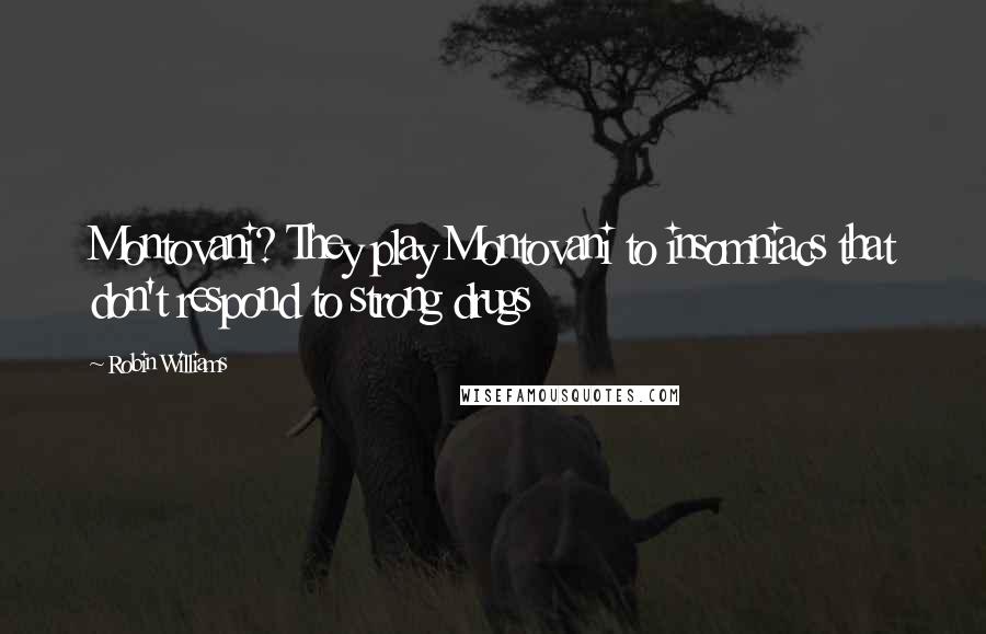 Robin Williams Quotes: Montovani? They play Montovani to insomniacs that don't respond to strong drugs