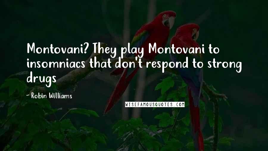 Robin Williams Quotes: Montovani? They play Montovani to insomniacs that don't respond to strong drugs