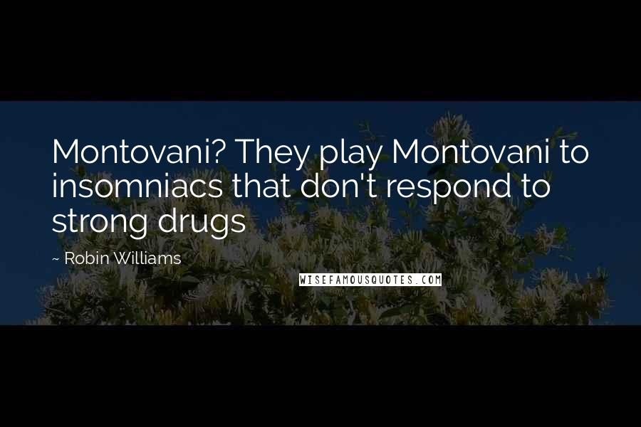 Robin Williams Quotes: Montovani? They play Montovani to insomniacs that don't respond to strong drugs