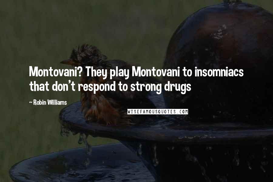 Robin Williams Quotes: Montovani? They play Montovani to insomniacs that don't respond to strong drugs