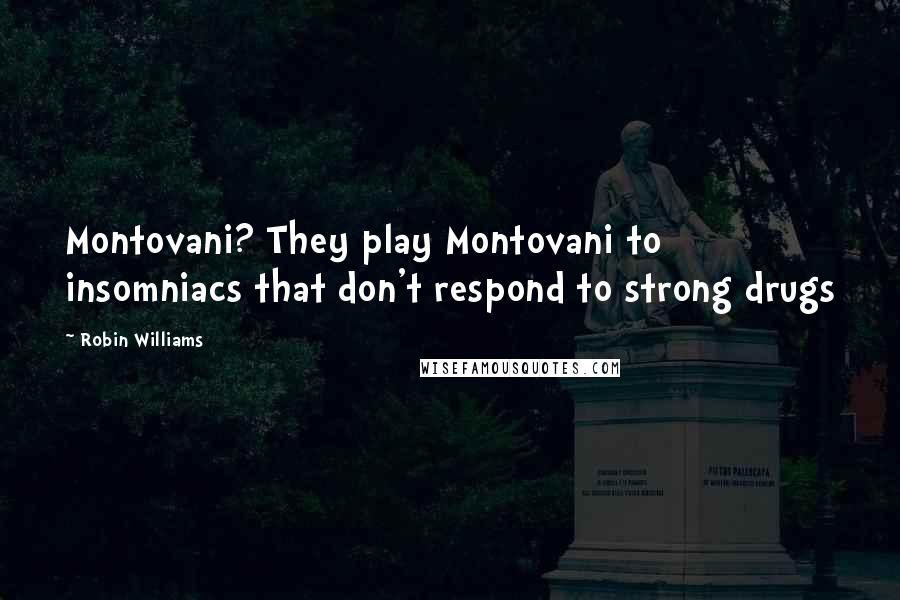 Robin Williams Quotes: Montovani? They play Montovani to insomniacs that don't respond to strong drugs