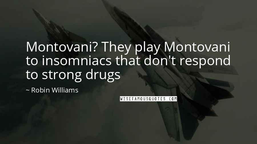 Robin Williams Quotes: Montovani? They play Montovani to insomniacs that don't respond to strong drugs