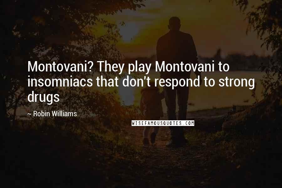 Robin Williams Quotes: Montovani? They play Montovani to insomniacs that don't respond to strong drugs