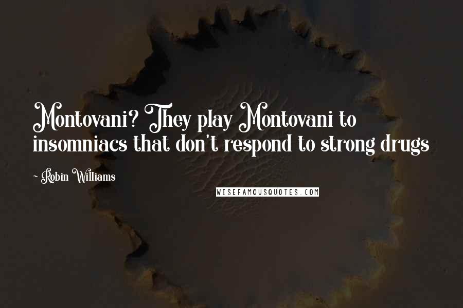 Robin Williams Quotes: Montovani? They play Montovani to insomniacs that don't respond to strong drugs