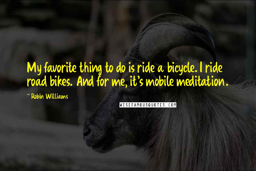 Robin Williams Quotes: My favorite thing to do is ride a bicycle. I ride road bikes. And for me, it's mobile meditation.