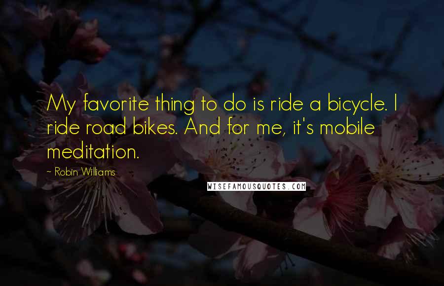 Robin Williams Quotes: My favorite thing to do is ride a bicycle. I ride road bikes. And for me, it's mobile meditation.