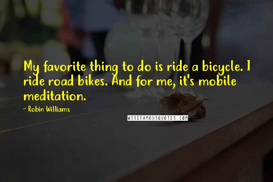 Robin Williams Quotes: My favorite thing to do is ride a bicycle. I ride road bikes. And for me, it's mobile meditation.