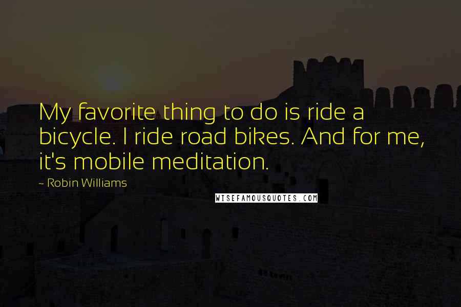 Robin Williams Quotes: My favorite thing to do is ride a bicycle. I ride road bikes. And for me, it's mobile meditation.