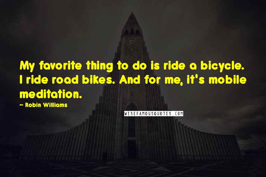 Robin Williams Quotes: My favorite thing to do is ride a bicycle. I ride road bikes. And for me, it's mobile meditation.