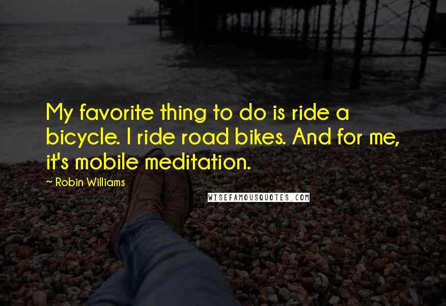 Robin Williams Quotes: My favorite thing to do is ride a bicycle. I ride road bikes. And for me, it's mobile meditation.