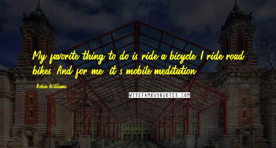 Robin Williams Quotes: My favorite thing to do is ride a bicycle. I ride road bikes. And for me, it's mobile meditation.