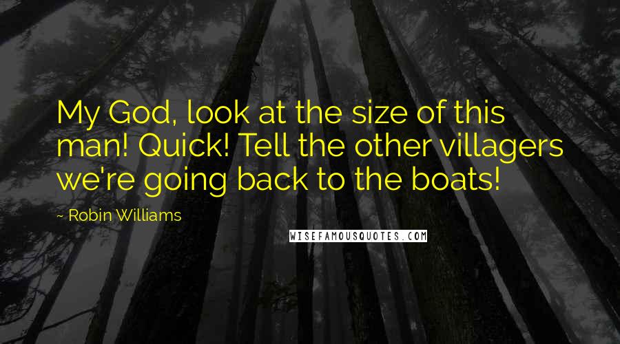 Robin Williams Quotes: My God, look at the size of this man! Quick! Tell the other villagers we're going back to the boats!