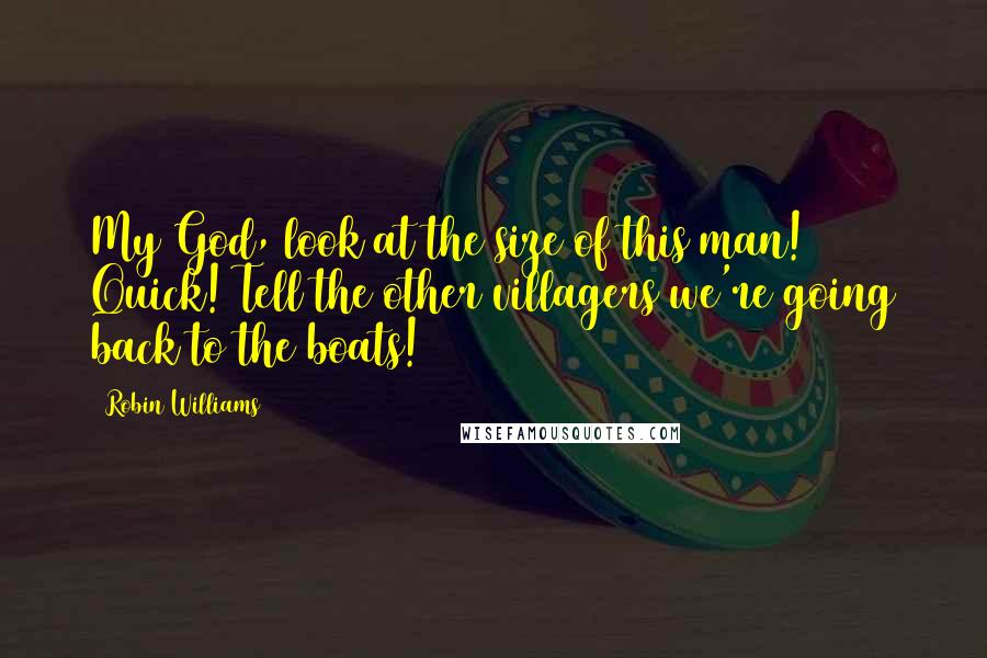 Robin Williams Quotes: My God, look at the size of this man! Quick! Tell the other villagers we're going back to the boats!