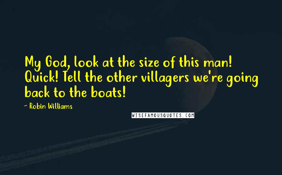 Robin Williams Quotes: My God, look at the size of this man! Quick! Tell the other villagers we're going back to the boats!