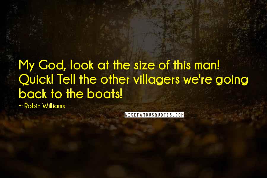 Robin Williams Quotes: My God, look at the size of this man! Quick! Tell the other villagers we're going back to the boats!