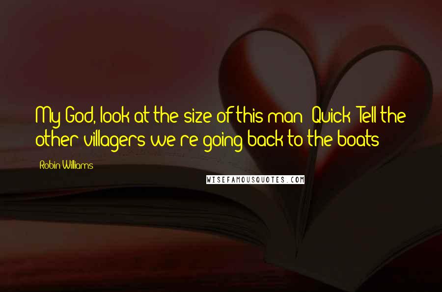 Robin Williams Quotes: My God, look at the size of this man! Quick! Tell the other villagers we're going back to the boats!