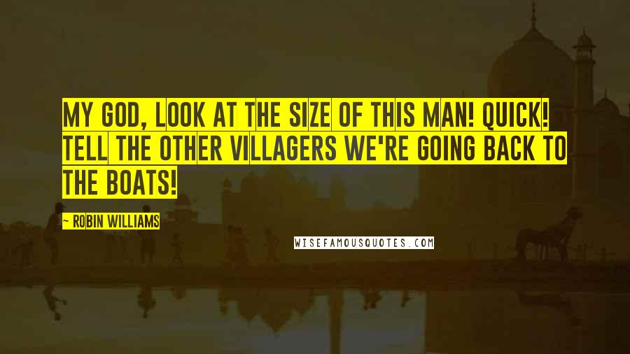 Robin Williams Quotes: My God, look at the size of this man! Quick! Tell the other villagers we're going back to the boats!