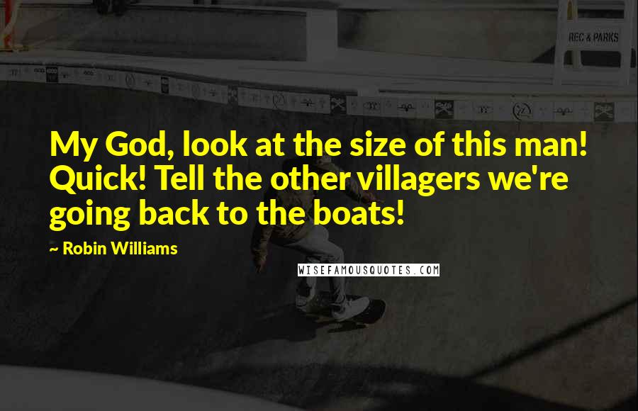 Robin Williams Quotes: My God, look at the size of this man! Quick! Tell the other villagers we're going back to the boats!