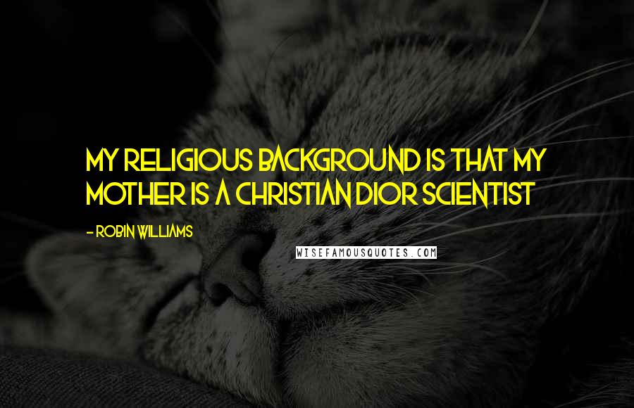 Robin Williams Quotes: My religious background is that my mother is a Christian Dior Scientist