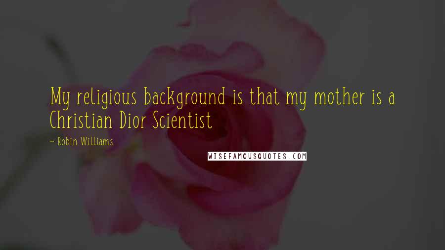 Robin Williams Quotes: My religious background is that my mother is a Christian Dior Scientist