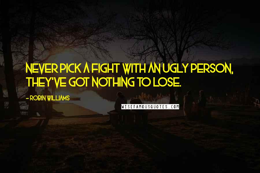 Robin Williams Quotes: Never pick a fight with an ugly person, they've got nothing to lose.