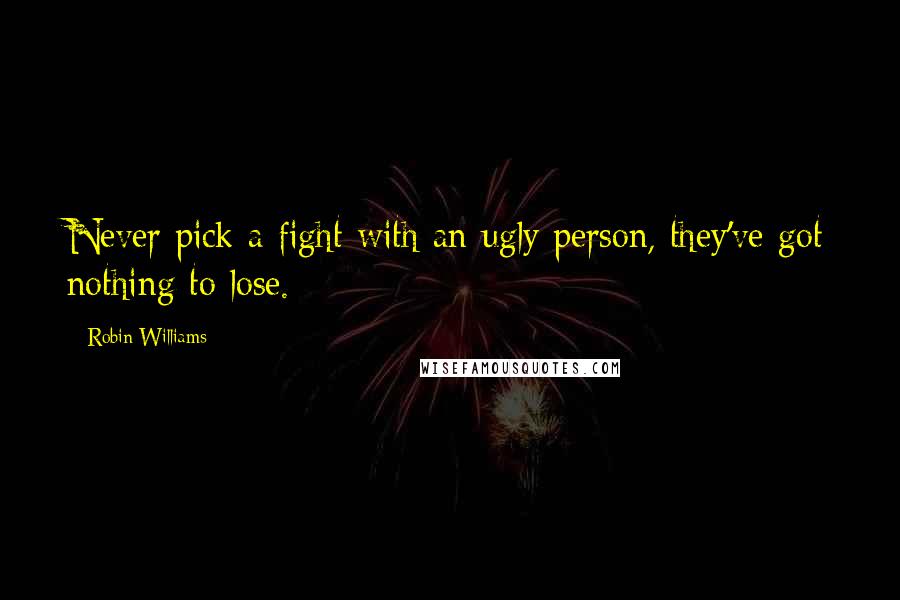 Robin Williams Quotes: Never pick a fight with an ugly person, they've got nothing to lose.