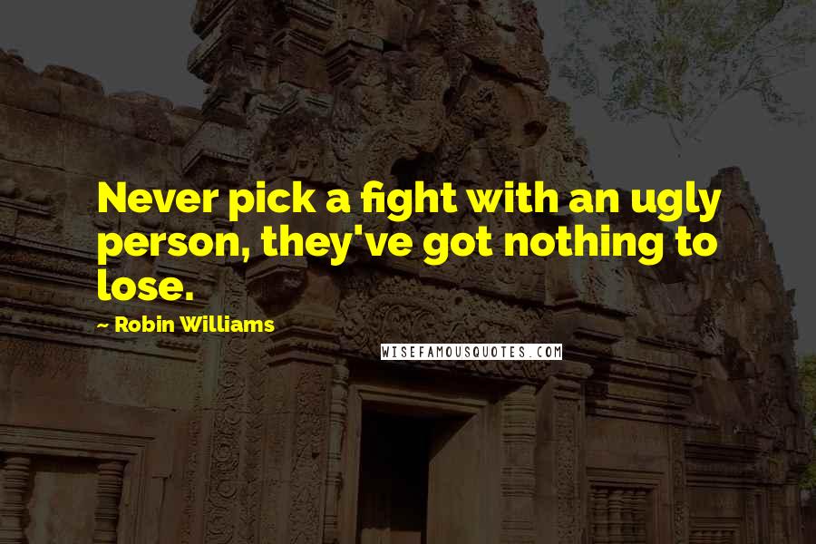 Robin Williams Quotes: Never pick a fight with an ugly person, they've got nothing to lose.