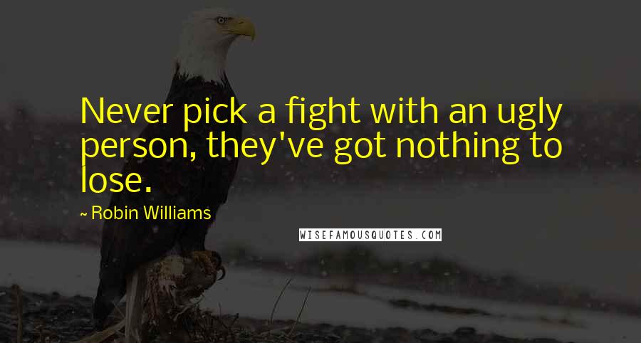 Robin Williams Quotes: Never pick a fight with an ugly person, they've got nothing to lose.