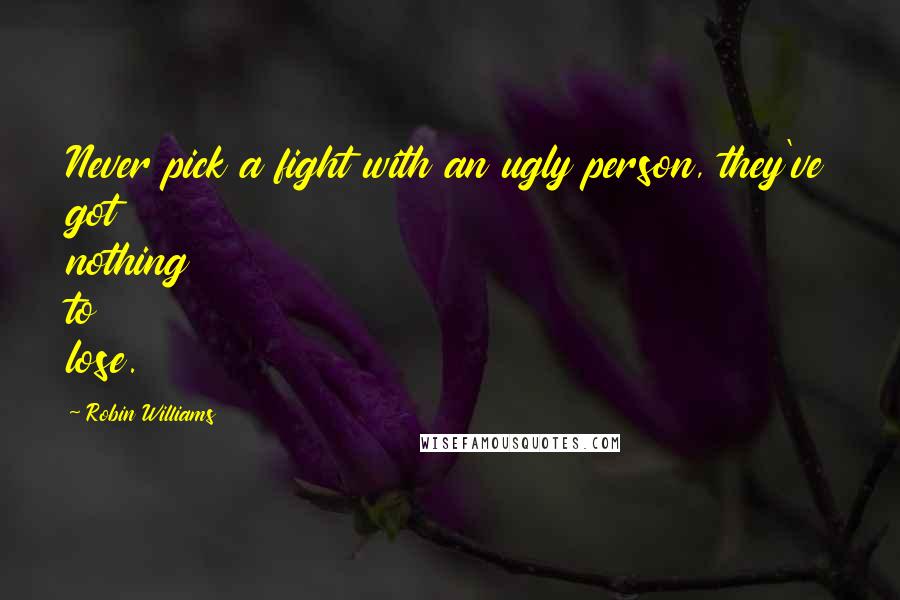 Robin Williams Quotes: Never pick a fight with an ugly person, they've got nothing to lose.