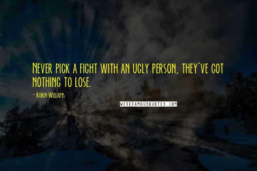 Robin Williams Quotes: Never pick a fight with an ugly person, they've got nothing to lose.