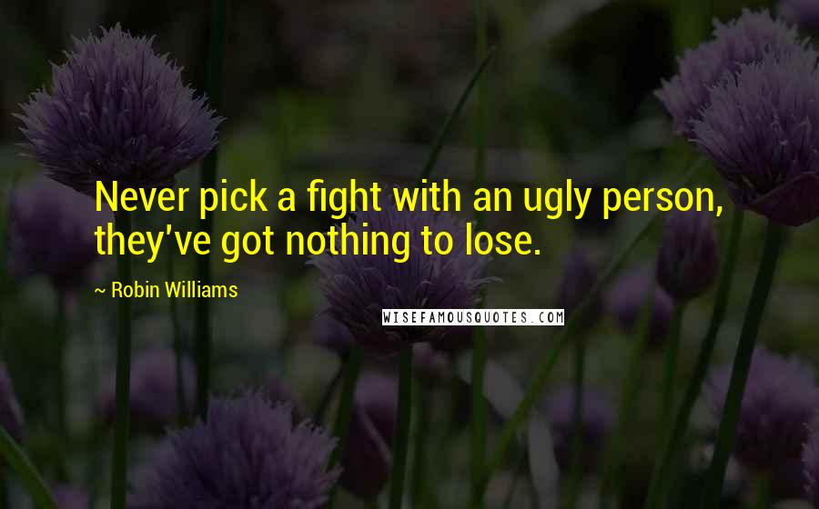 Robin Williams Quotes: Never pick a fight with an ugly person, they've got nothing to lose.