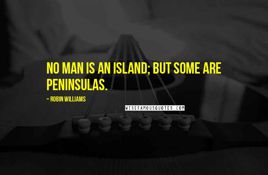 Robin Williams Quotes: No man is an island; but some are peninsulas.