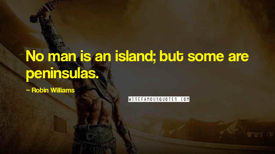 Robin Williams Quotes: No man is an island; but some are peninsulas.