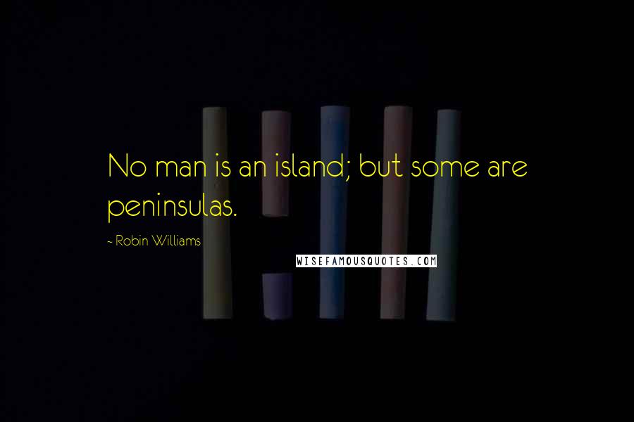 Robin Williams Quotes: No man is an island; but some are peninsulas.