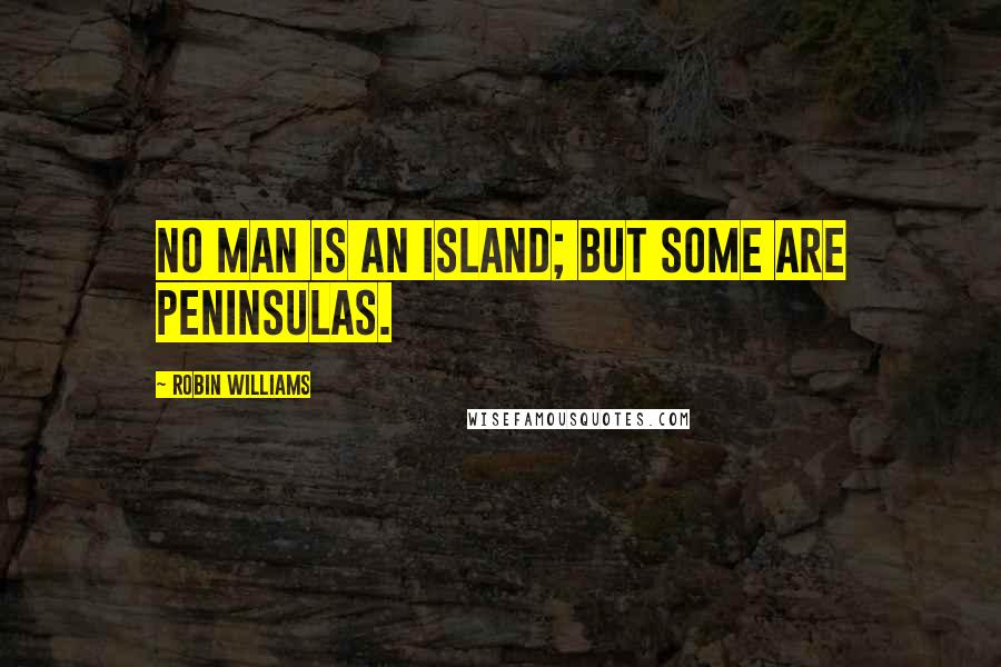 Robin Williams Quotes: No man is an island; but some are peninsulas.