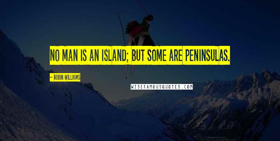 Robin Williams Quotes: No man is an island; but some are peninsulas.