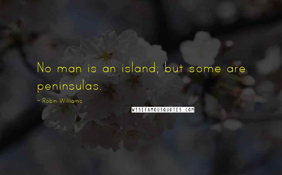 Robin Williams Quotes: No man is an island; but some are peninsulas.