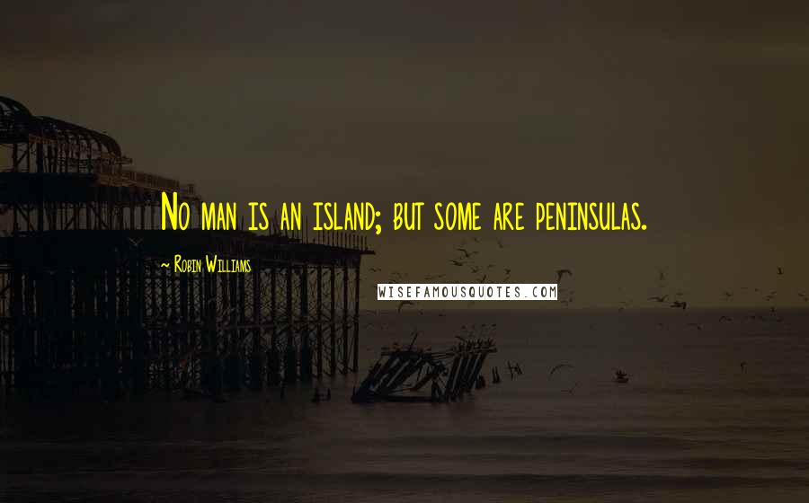 Robin Williams Quotes: No man is an island; but some are peninsulas.