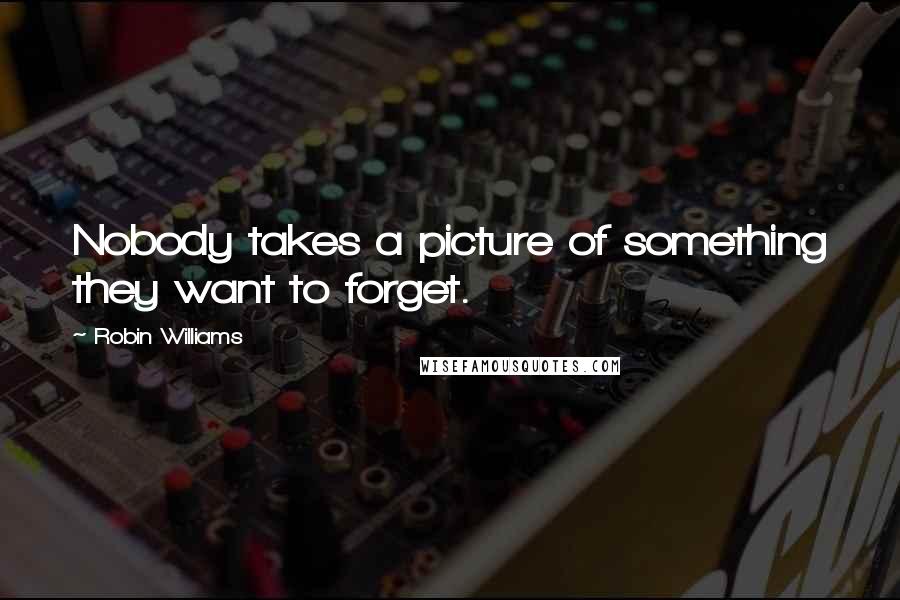 Robin Williams Quotes: Nobody takes a picture of something they want to forget.