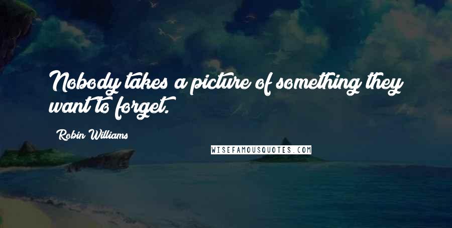 Robin Williams Quotes: Nobody takes a picture of something they want to forget.